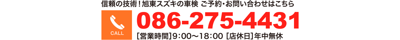 信頼の技術！旭東スズキの車検 ご予約・お問い合わせはこちら 086-275-4431 ［営業時間］9：00〜18：00 ［店休日］年中無休