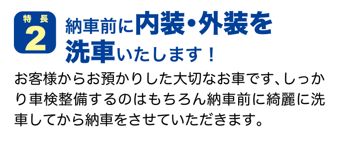 特徴２ 納車前に内装・外装を洗車いたします！ お客様からお預かりした大切なお車です、しっかり車検整備するのはもちろん納車前に綺麗に洗車してから納車をさせていただきます。