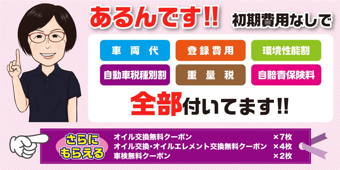 あるんです!! 初期費用なしで、車両代、登録費用、環境性能割、自動車税種別割、重量税、自賠責保険料、全部付いてます!! さらにもらえる オイル交換無料クーポン x 7枚、オイル交換・オイルエレメント交換無料クーポン x 4枚、車検無料クーポン x 2枚